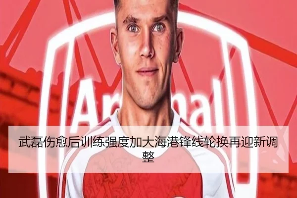 武磊伤愈后训练强度加大海港锋线轮换再迎新调整